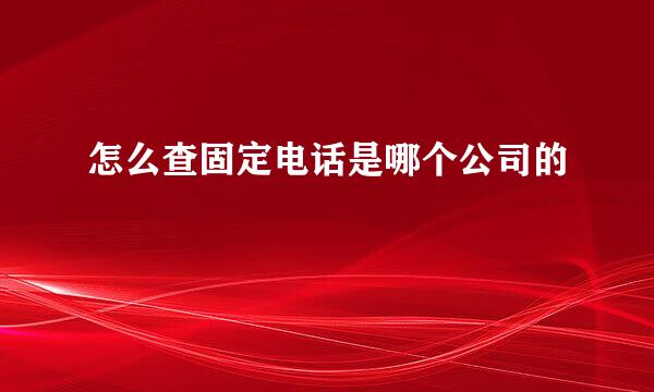 怎么查固定电话是哪个公司的