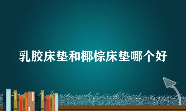 乳胶床垫和椰棕床垫哪个好
