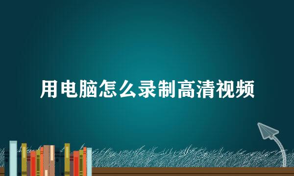 用电脑怎么录制高清视频
