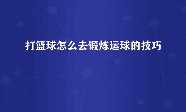 打篮球怎么去锻炼运球的技巧