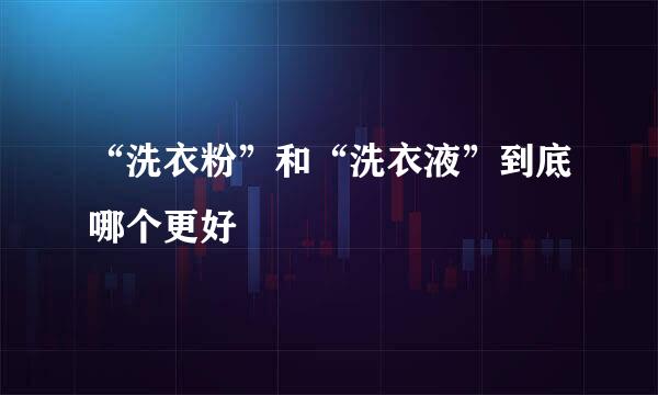“洗衣粉”和“洗衣液”到底哪个更好