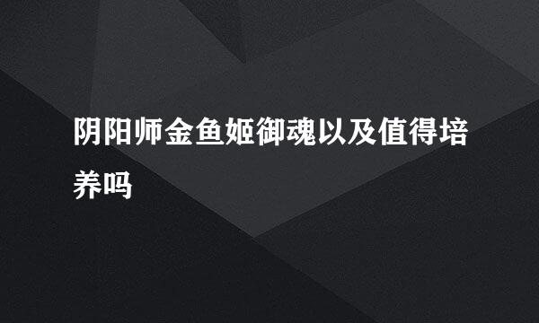 阴阳师金鱼姬御魂以及值得培养吗