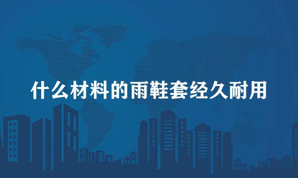 什么材料的雨鞋套经久耐用