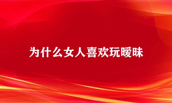 为什么女人喜欢玩暧昧
