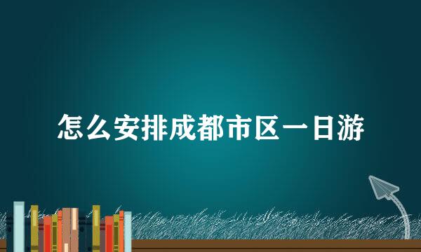 怎么安排成都市区一日游