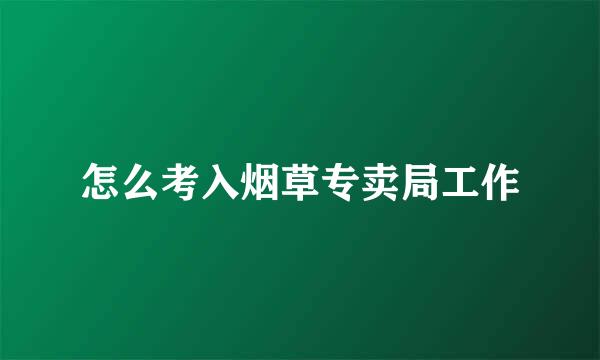 怎么考入烟草专卖局工作