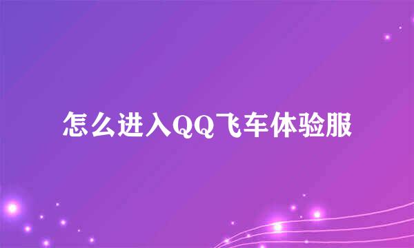 怎么进入QQ飞车体验服