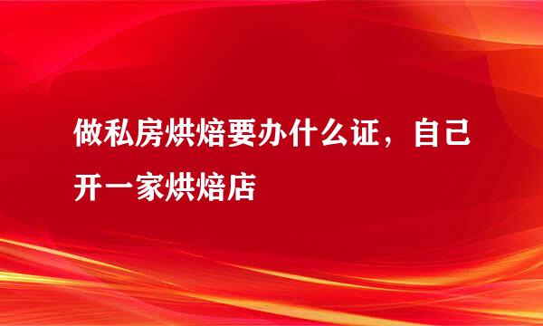 做私房烘焙要办什么证，自己开一家烘焙店