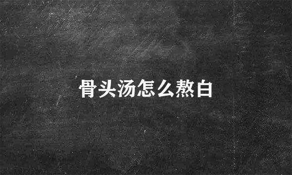 骨头汤怎么熬白