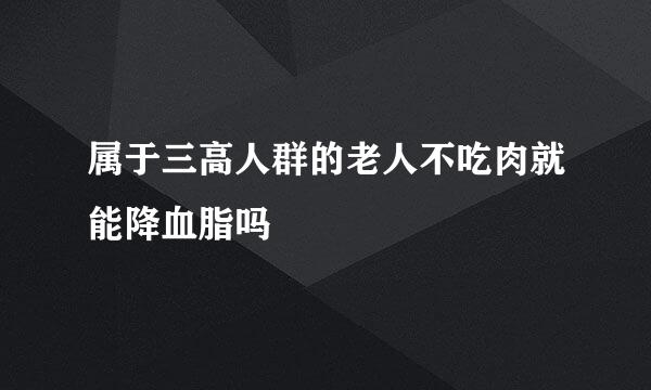 属于三高人群的老人不吃肉就能降血脂吗