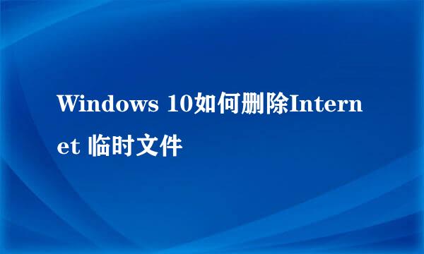 Windows 10如何删除Internet 临时文件
