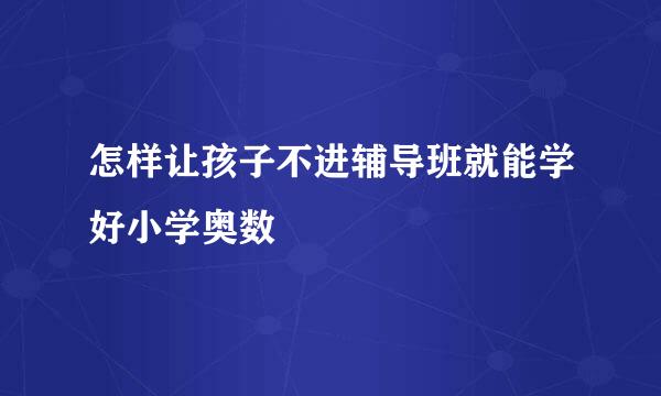 怎样让孩子不进辅导班就能学好小学奥数