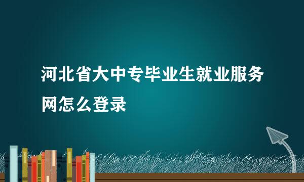 河北省大中专毕业生就业服务网怎么登录