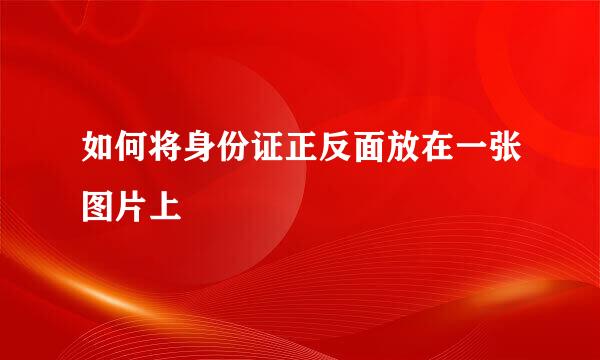 如何将身份证正反面放在一张图片上
