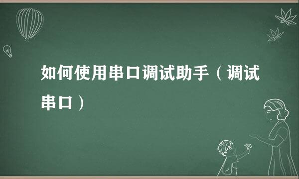 如何使用串口调试助手（调试串口）