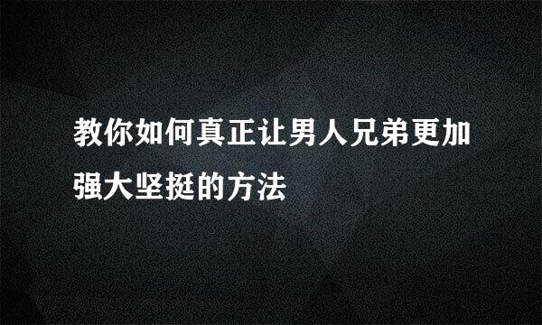 教你如何真正让男人兄弟更加强大坚挺的方法