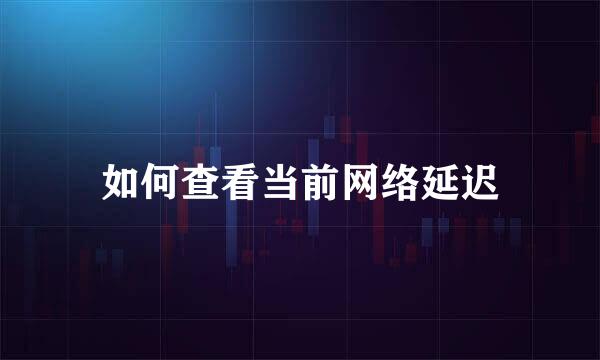 如何查看当前网络延迟