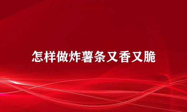 怎样做炸薯条又香又脆