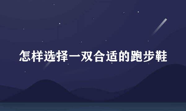 怎样选择一双合适的跑步鞋