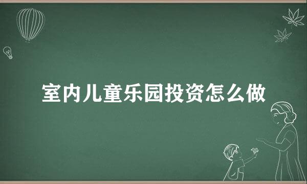 室内儿童乐园投资怎么做