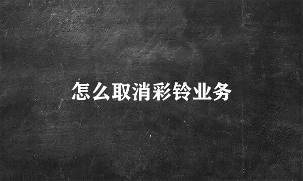 怎么取消彩铃业务