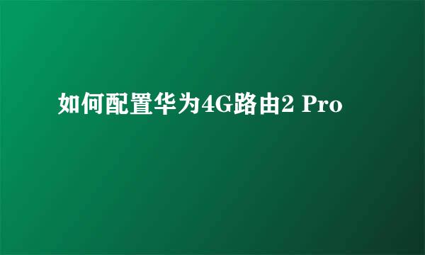 如何配置华为4G路由2 Pro