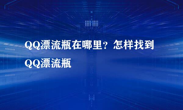 QQ漂流瓶在哪里？怎样找到QQ漂流瓶