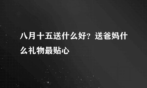 八月十五送什么好？送爸妈什么礼物最贴心