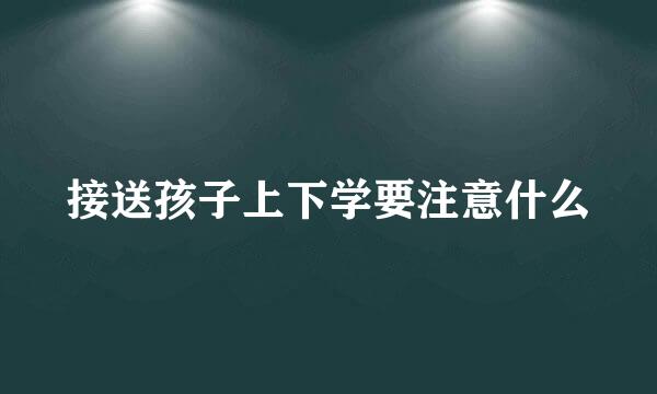 接送孩子上下学要注意什么