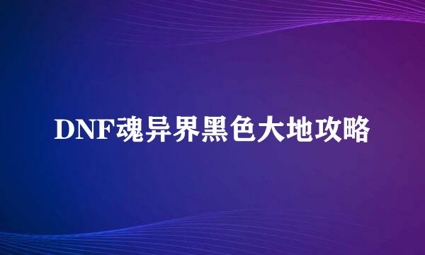 DNF魂异界黑色大地攻略