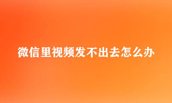 微信里视频发不出去怎么办
