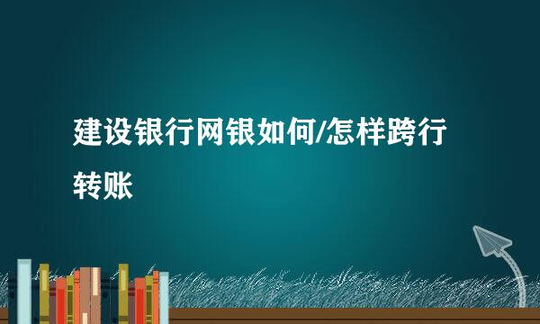 建设银行网银如何/怎样跨行转账