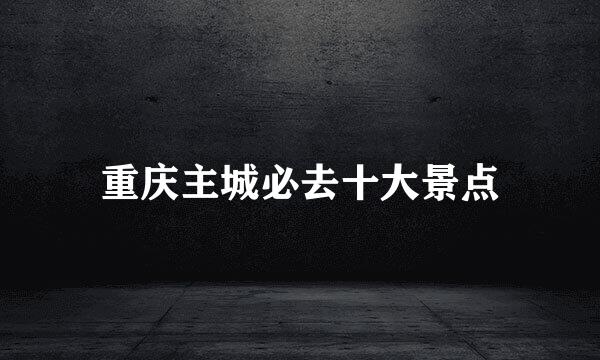 重庆主城必去十大景点