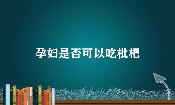 孕妇是否可以吃枇杷