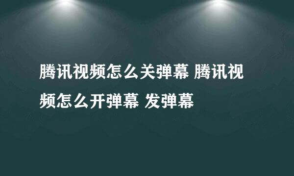 腾讯视频怎么关弹幕 腾讯视频怎么开弹幕 发弹幕