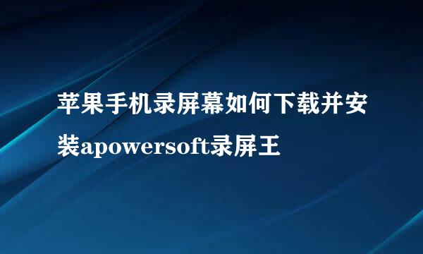 苹果手机录屏幕如何下载并安装apowersoft录屏王