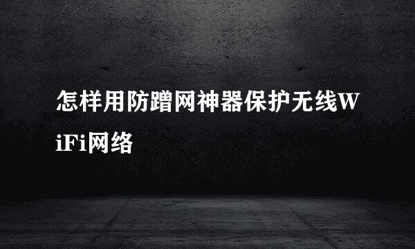 怎样用防蹭网神器保护无线WiFi网络
