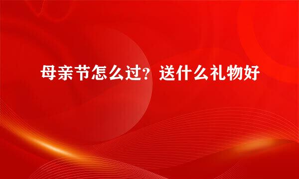 母亲节怎么过？送什么礼物好