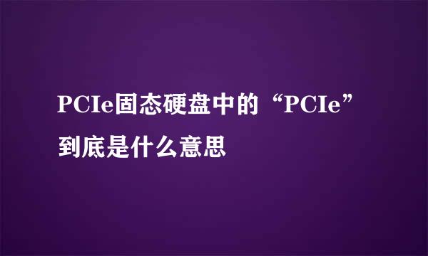 PCIe固态硬盘中的“PCIe”到底是什么意思