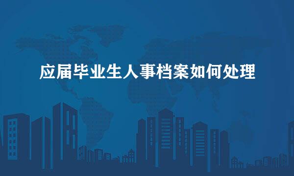 应届毕业生人事档案如何处理