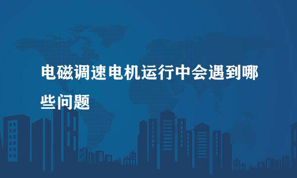 电磁调速电机运行中会遇到哪些问题