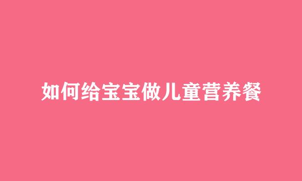 如何给宝宝做儿童营养餐