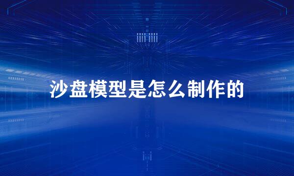 沙盘模型是怎么制作的