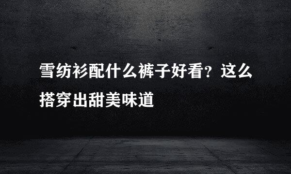 雪纺衫配什么裤子好看？这么搭穿出甜美味道