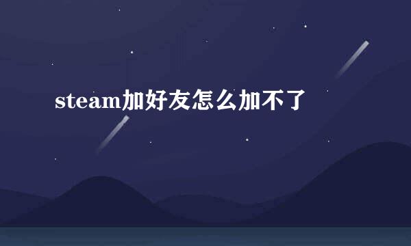 steam加好友怎么加不了