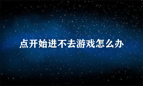 点开始进不去游戏怎么办