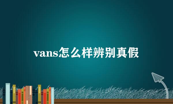 vans怎么样辨别真假