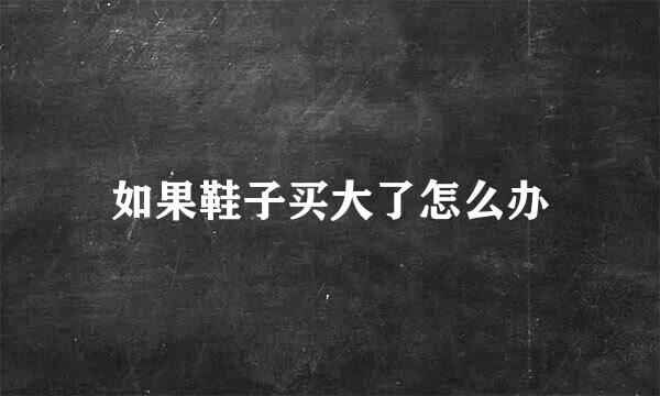 如果鞋子买大了怎么办