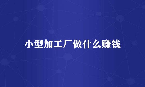 小型加工厂做什么赚钱