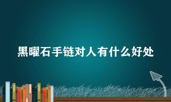 黑曜石手链对人有什么好处